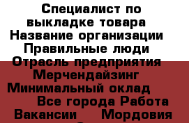 Специалист по выкладке товара › Название организации ­ Правильные люди › Отрасль предприятия ­ Мерчендайзинг › Минимальный оклад ­ 29 000 - Все города Работа » Вакансии   . Мордовия респ.,Саранск г.